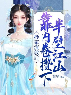 抄家流放后,靠内卷攒下半壁江山